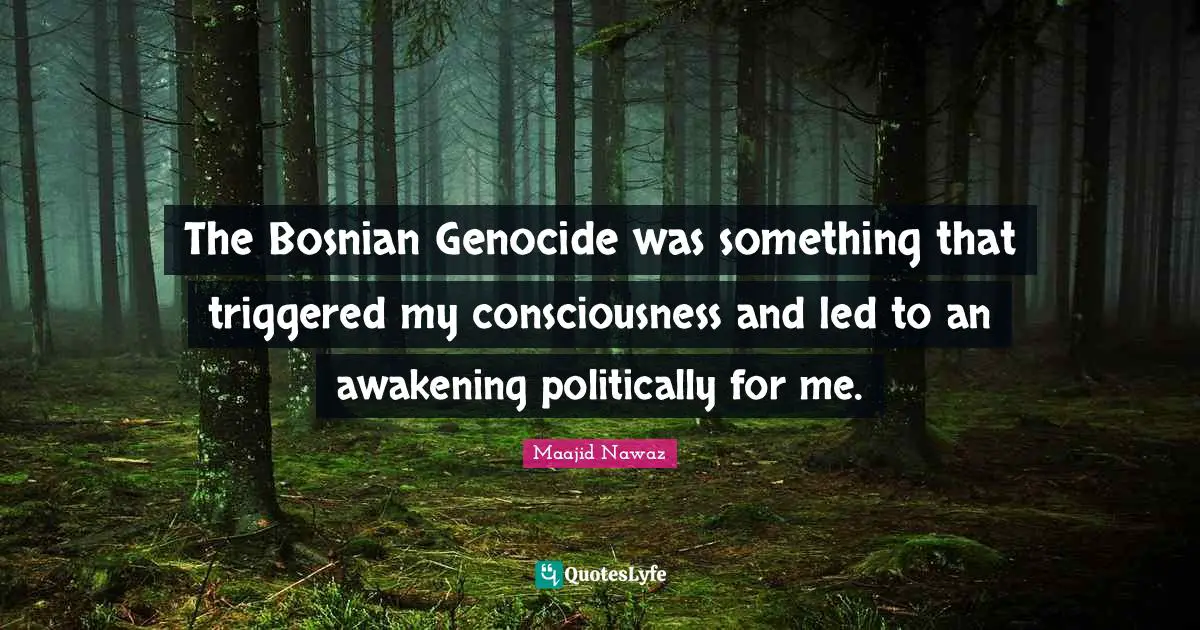 The Bosnian Genocide was something that triggered my consciousness and led to an awakening politically for me.
