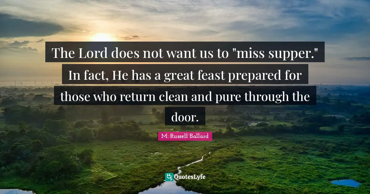 The Lord does not want us to "miss supper." In fact, He has a great feast prepared for those who return clean and pure through the door.