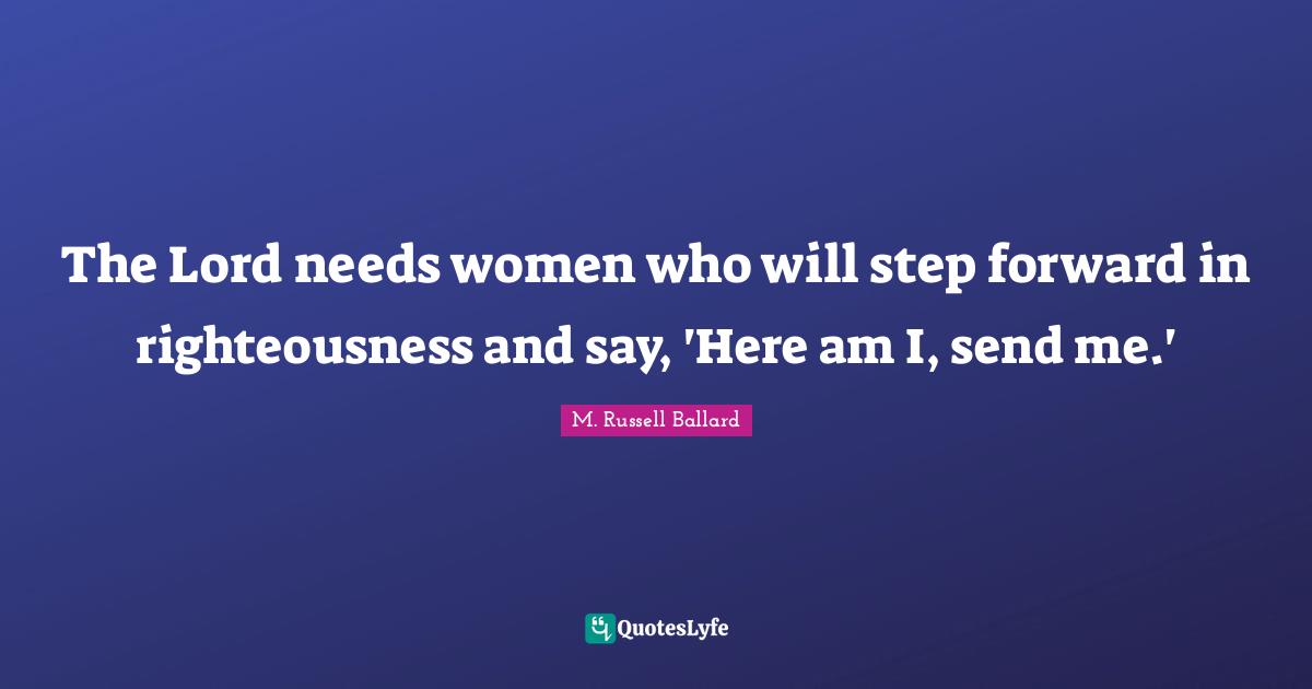 The Lord needs women who will step forward in righteousness and say, 'Here am I, send me.'
