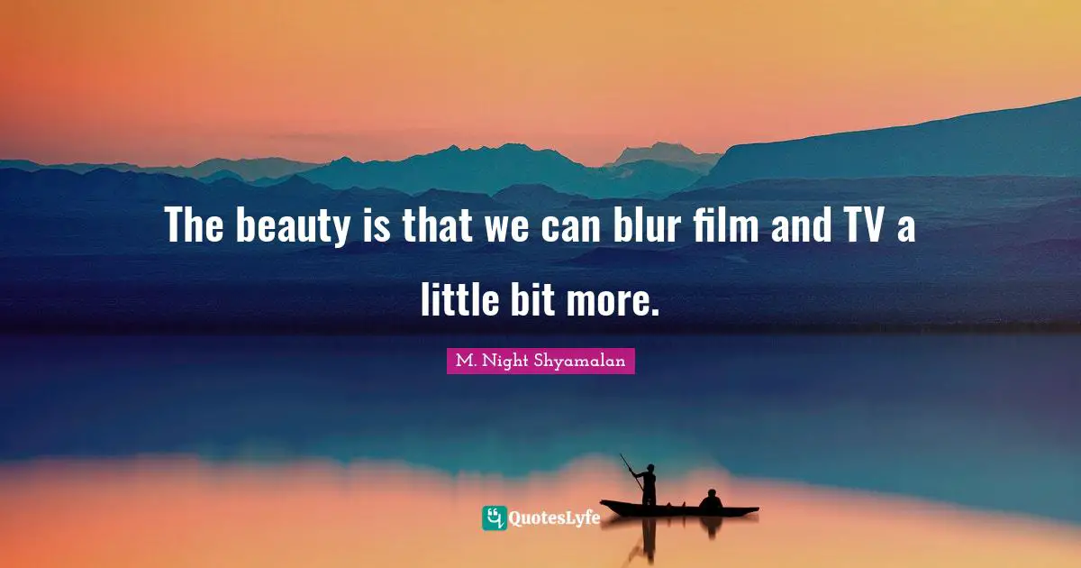 The beauty is that we can blur film and TV a little bit more.