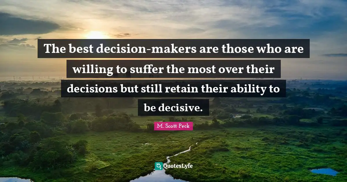 The best decision-makers are those who are willing to suffer the most over their decisions but still retain their ability to be decisive.