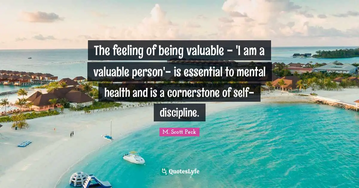 The feeling of being valuable - 'I am a valuable person'- is essential to mental health and is a cornerstone of self-discipline.