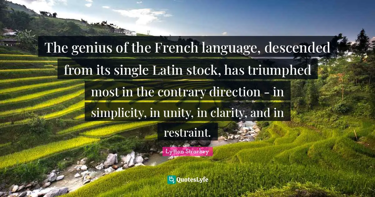 The genius of the French language, descended from its single Latin stock, has triumphed most in the contrary direction - in simplicity, in unity, in clarity, and in restraint.