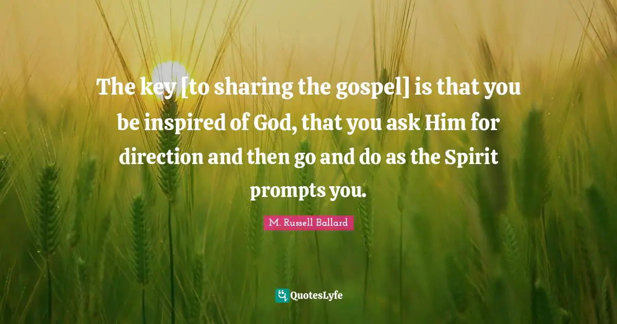The key [to sharing the gospel] is that you be inspired of God, that you ask Him for direction and then go and do as the Spirit prompts you.
