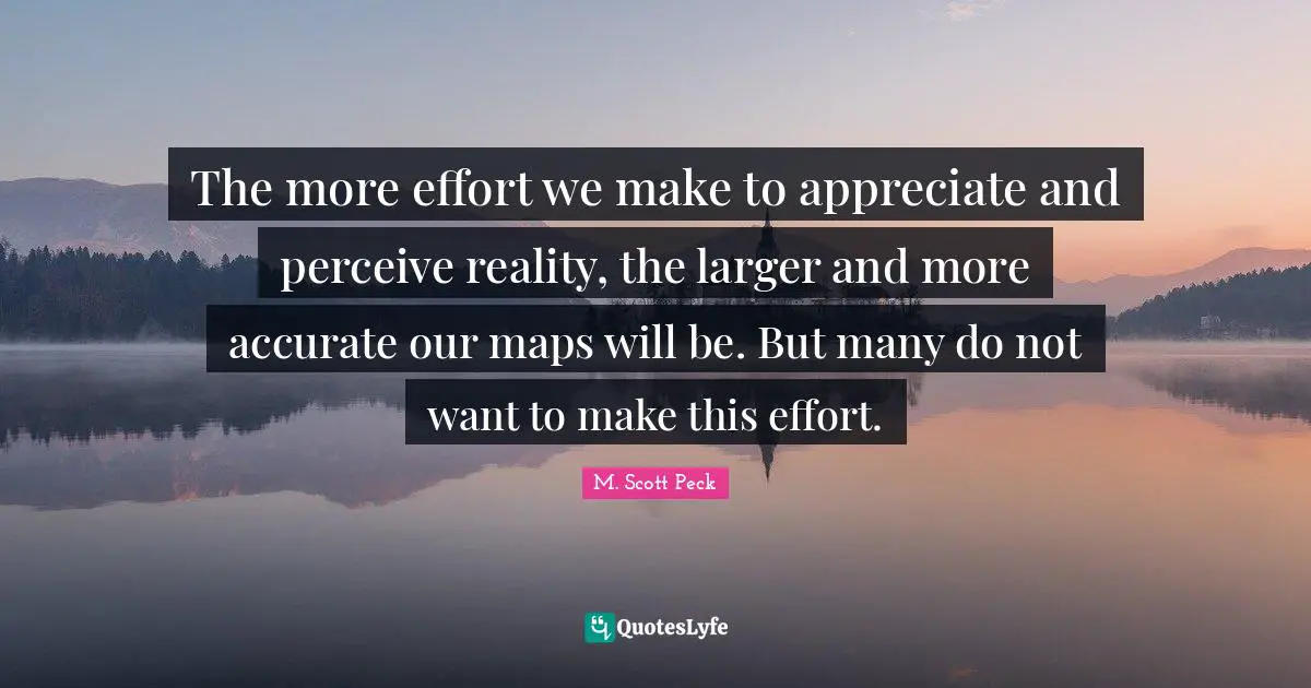 The more effort we make to appreciate and perceive reality, the larger and more accurate our maps will be. But many do not want to make this effort.