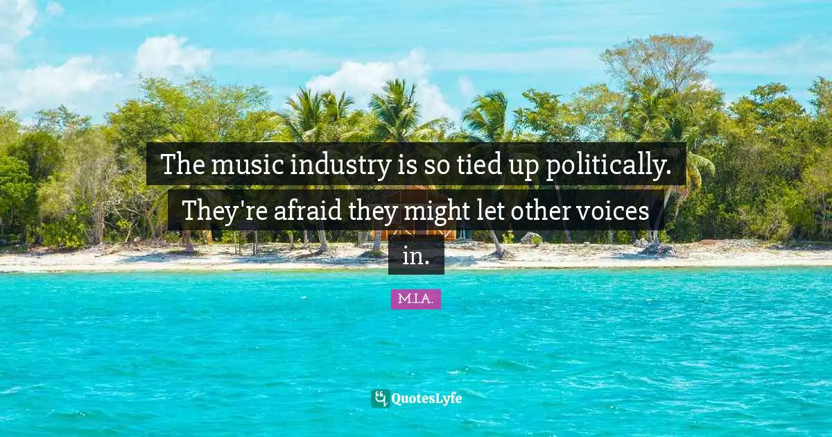 The music industry is so tied up politically. They're afraid they might let other voices in.
