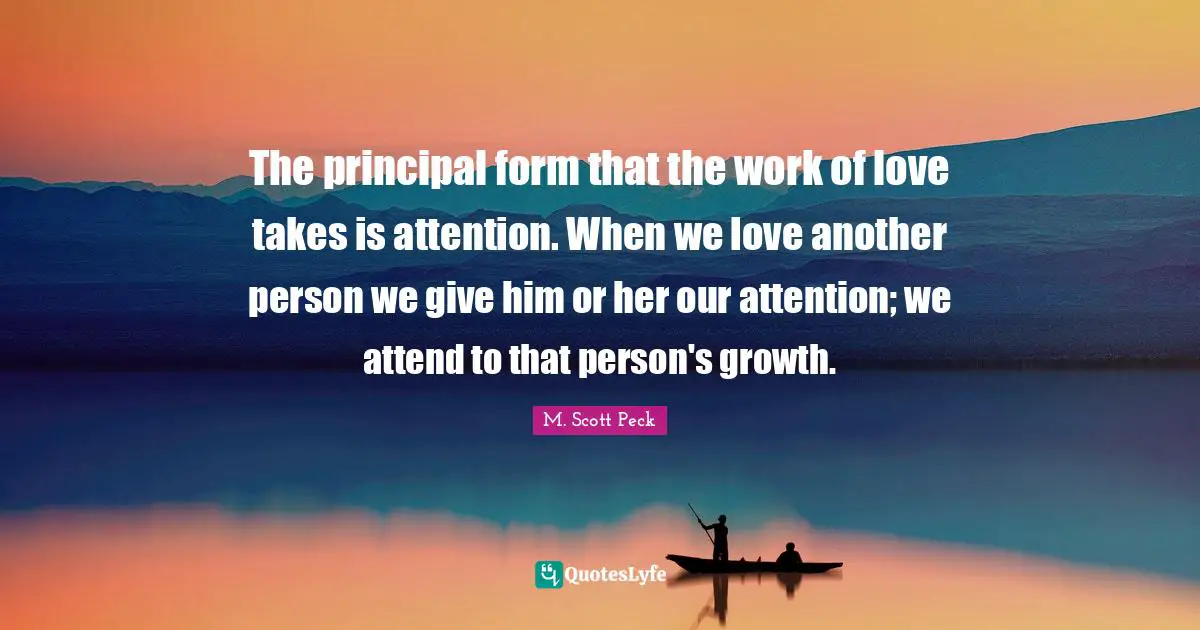 The principal form that the work of love takes is attention. When we love another person we give him or her our attention; we attend to that person's growth.