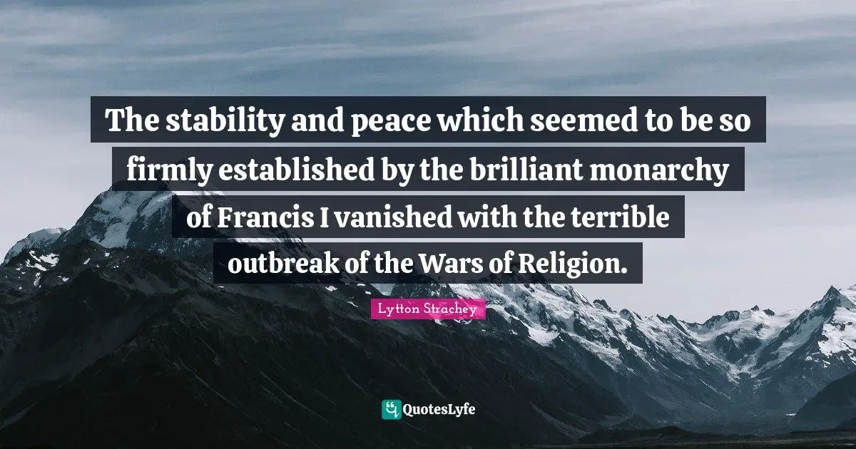 The stability and peace which seemed to be so firmly established by the brilliant monarchy of Francis I vanished with the terrible outbreak of the Wars of Religion.