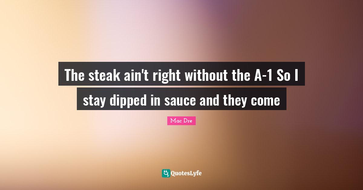 Dr. Dre Quotes: "The steak ain't right without the A-1 So I stay dipped in sauce and they come"