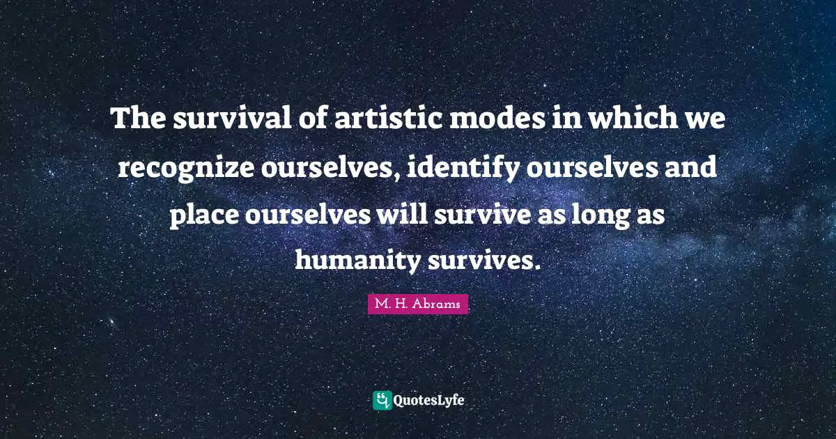 The survival of artistic modes in which we recognize ourselves, identify ourselves and place ourselves will survive as long as humanity survives.