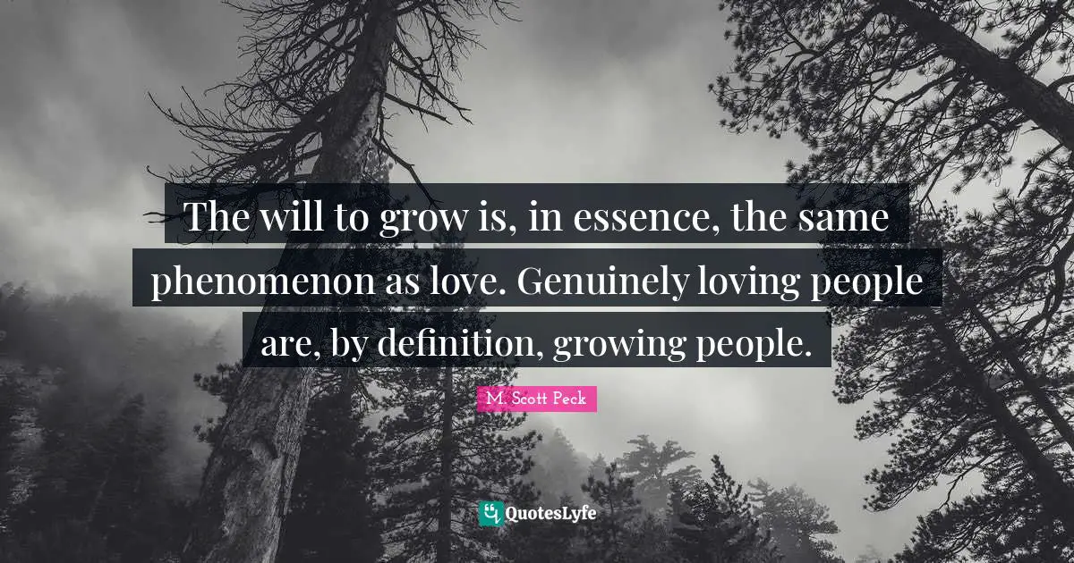 The will to grow is, in essence, the same phenomenon as love. Genuinely loving people are, by definition, growing people.