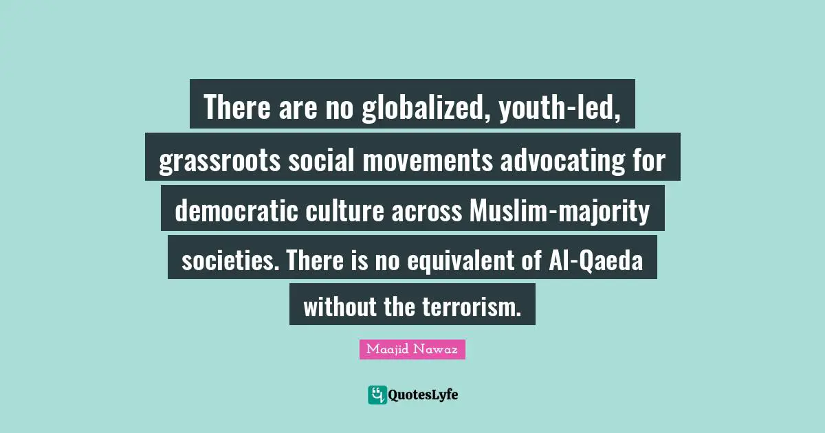 There are no globalized, youth-led, grassroots social movements advocating for democratic culture across Muslim-majority societies. There is no equivalent of Al-Qaeda without the terrorism.