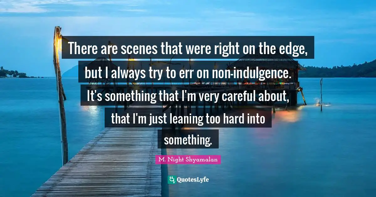 There are scenes that were right on the edge, but I always try to err on non-indulgence. It's something that I'm very careful about, that I'm just leaning too hard into something.