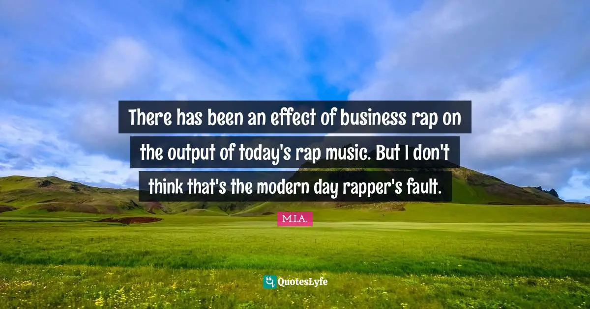 There has been an effect of business rap on the output of today's rap music. But I don't think that's the modern day rapper's fault.