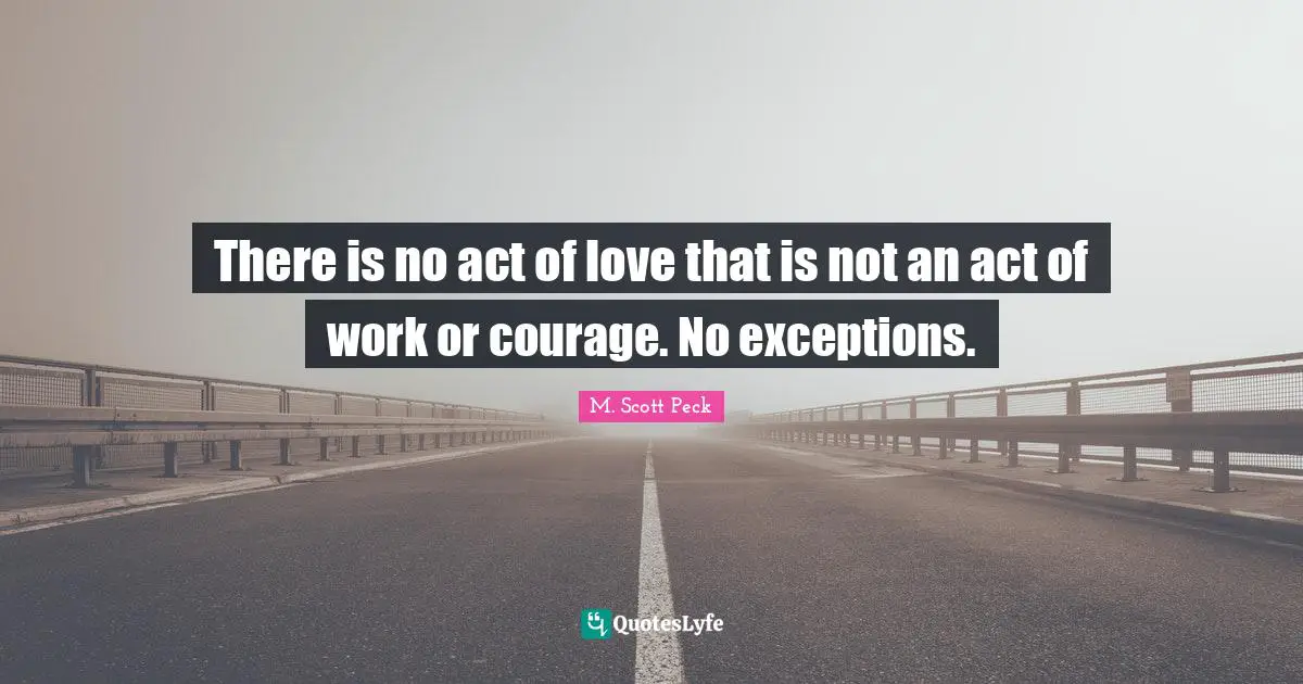 There is no act of love that is not an act of work or courage. No exceptions.
