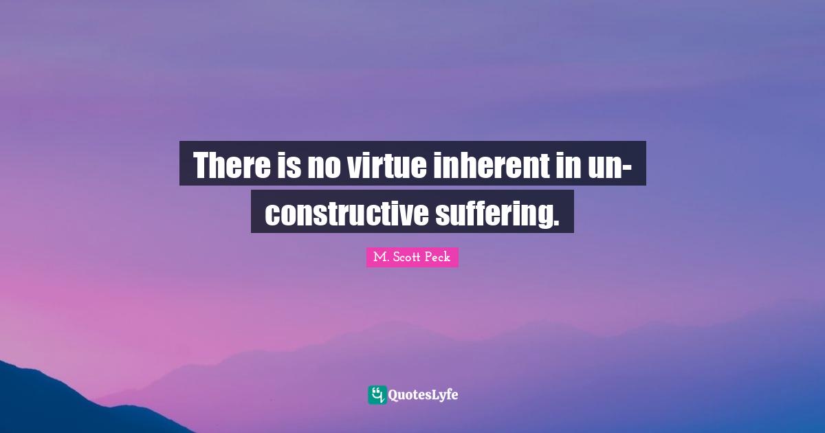 There is no virtue inherent in un-constructive suffering.