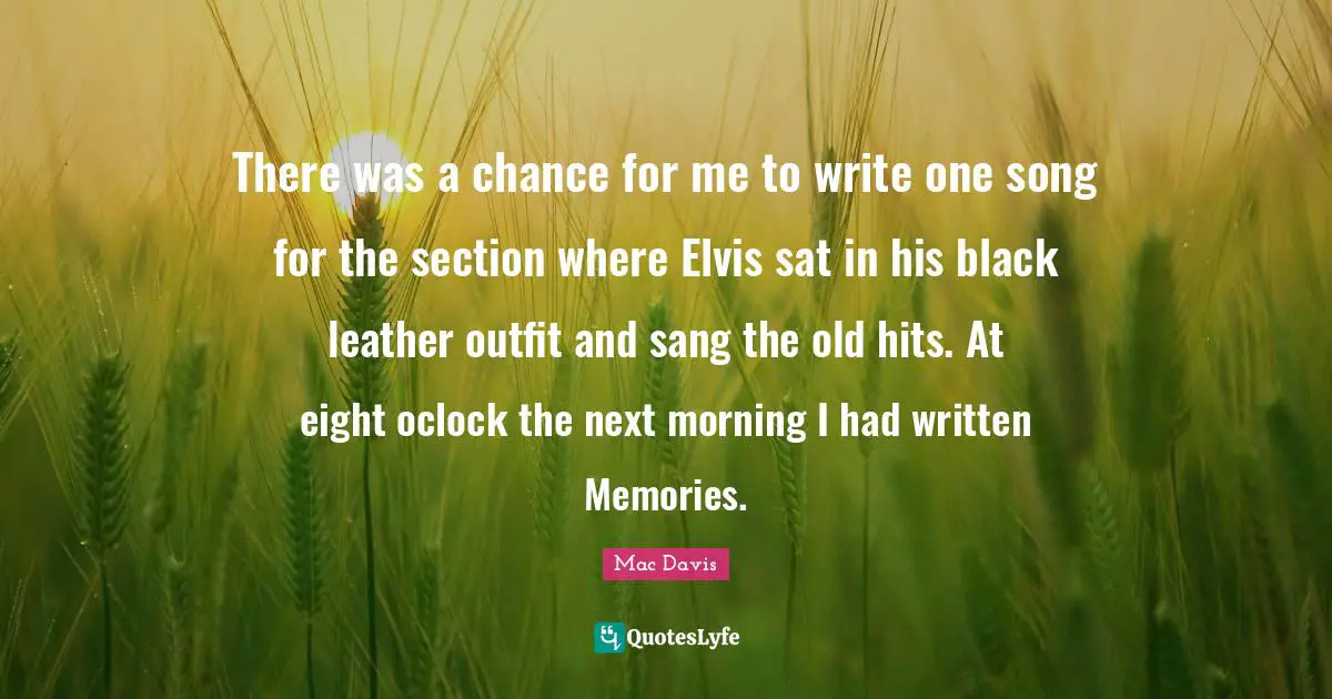 There was a chance for me to write one song for the section where Elvis sat in his black leather outfit and sang the old hits. At eight oclock the next morning I had written Memories.
