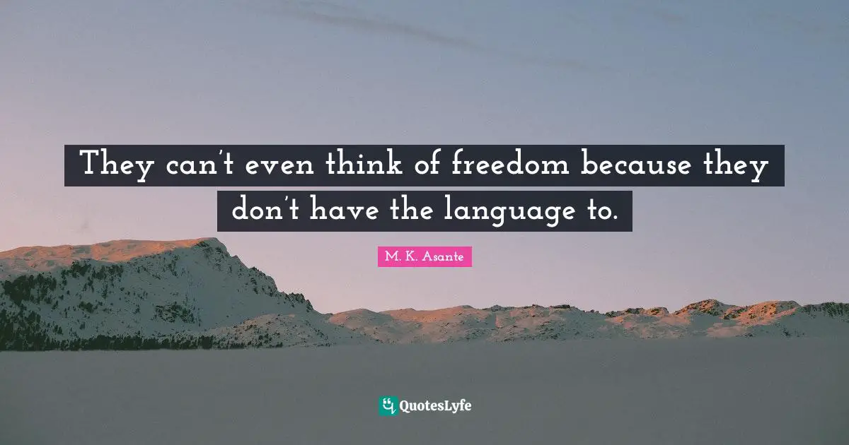 They can’t even think of freedom because they don’t have the language to.