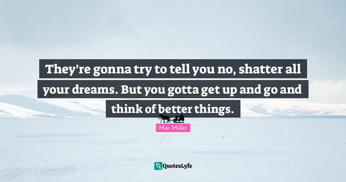 J.P. Mac Quotes: "They're gonna try to tell you no, shatter all your dreams. But you gotta get up and go and think of better things."