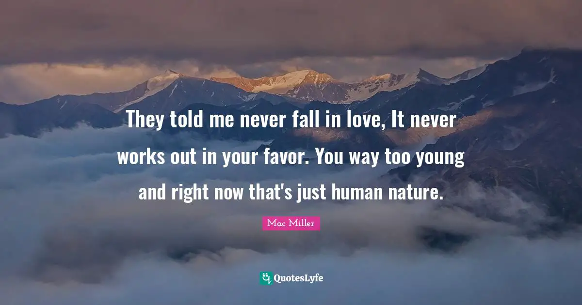 They told me never fall in love, It never works out in your favor. You way too young and right now that's just human nature.