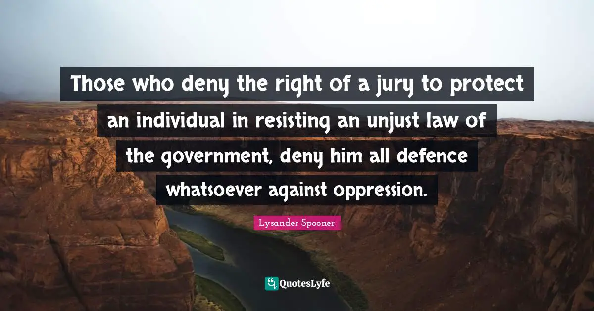 Those who deny the right of a jury to protect an individual in resisting an unjust law of the government, deny him all defence whatsoever against oppression.