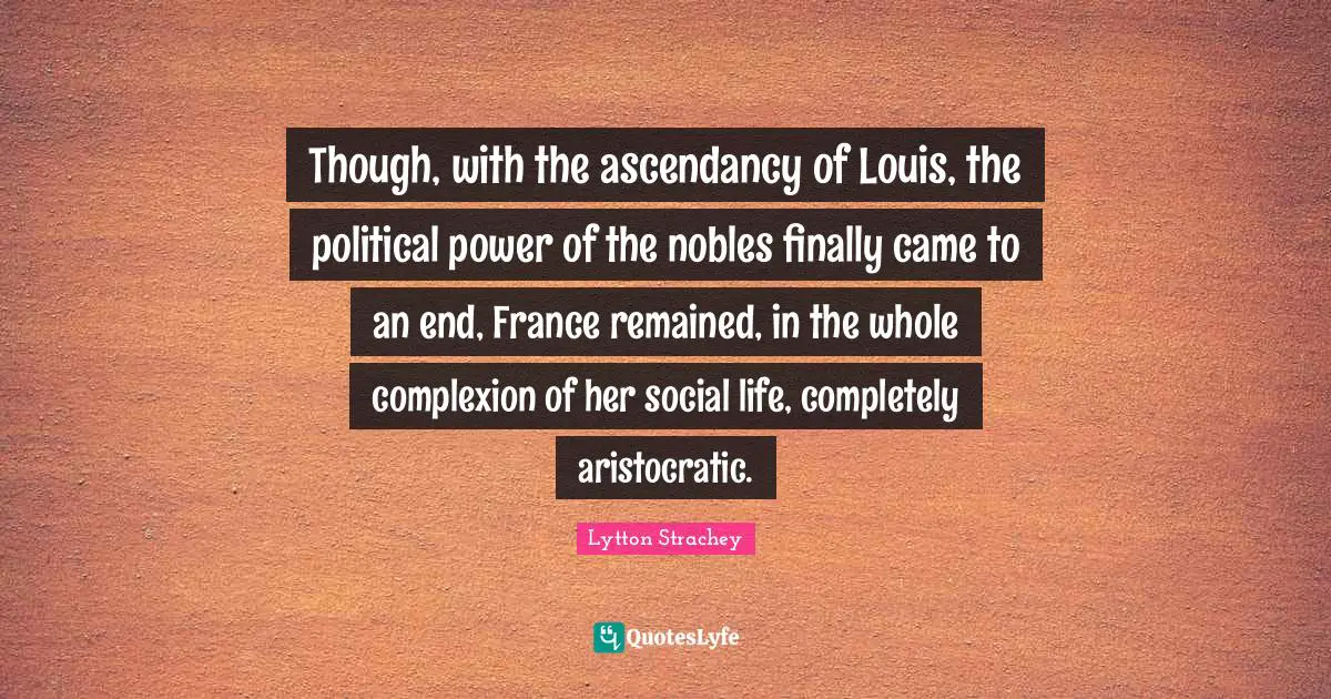 Complexion Quotes: "Though, with the ascendancy of Louis, the political power of the nobles finally came to an end, France remained, in the whole complexion of her social life, completely aristocratic."