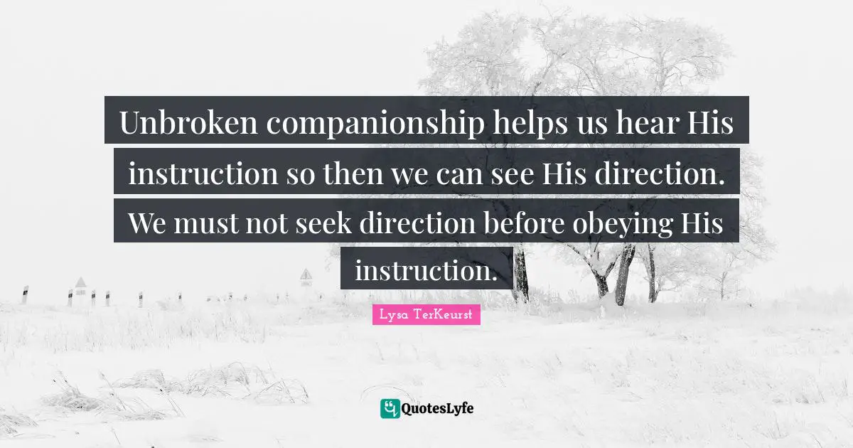 Unbroken companionship helps us hear His instruction so then we can see His direction. We must not seek direction before obeying His instruction.