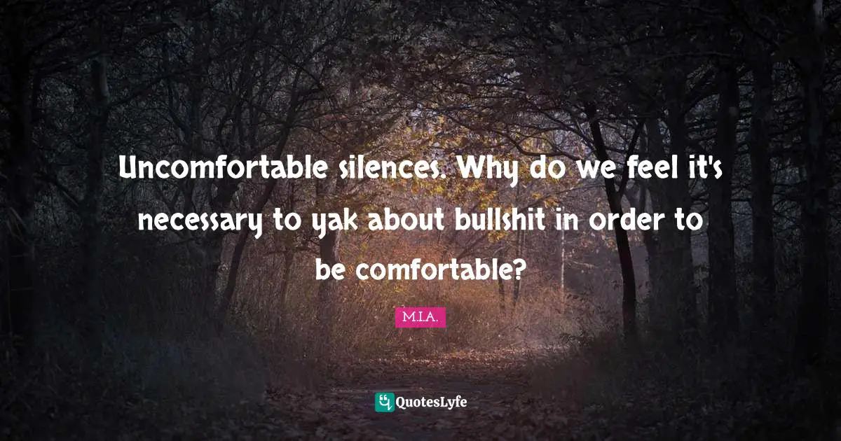 Uncomfortable silences. Why do we feel it's necessary to yak about bullshit in order to be comfortable?