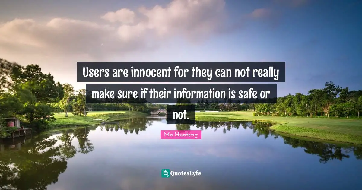Users are innocent for they can not really make sure if their information is safe or not.