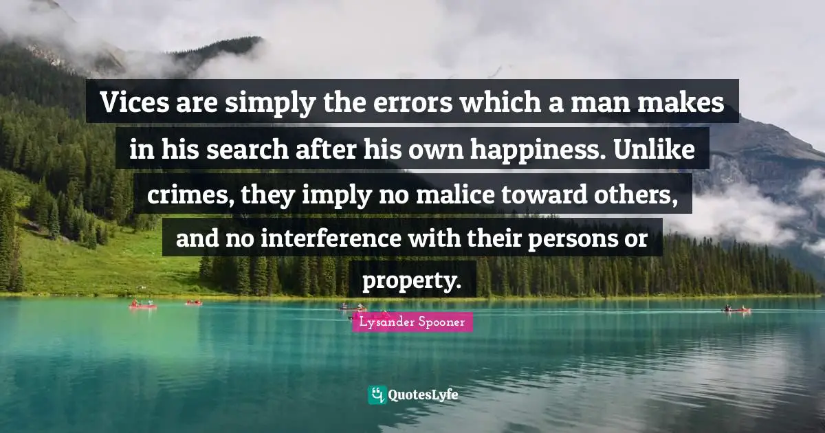 Vices are simply the errors which a man makes in his search after his own happiness. Unlike crimes, they imply no malice toward others, and no interference with their persons or property.