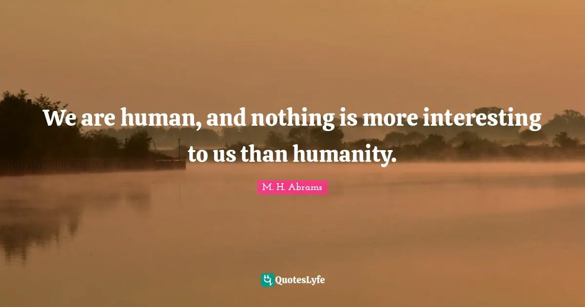 We are human, and nothing is more interesting to us than humanity.