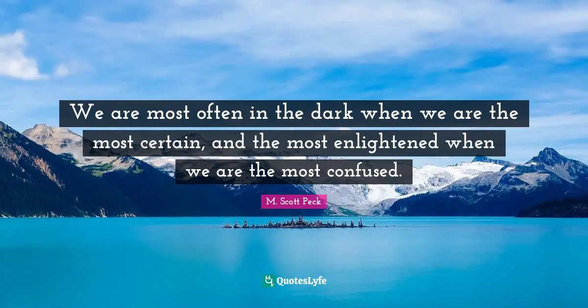 Enlightened Quotes: "We are most often in the dark when we are the most certain, and the most enlightened when we are the most confused."