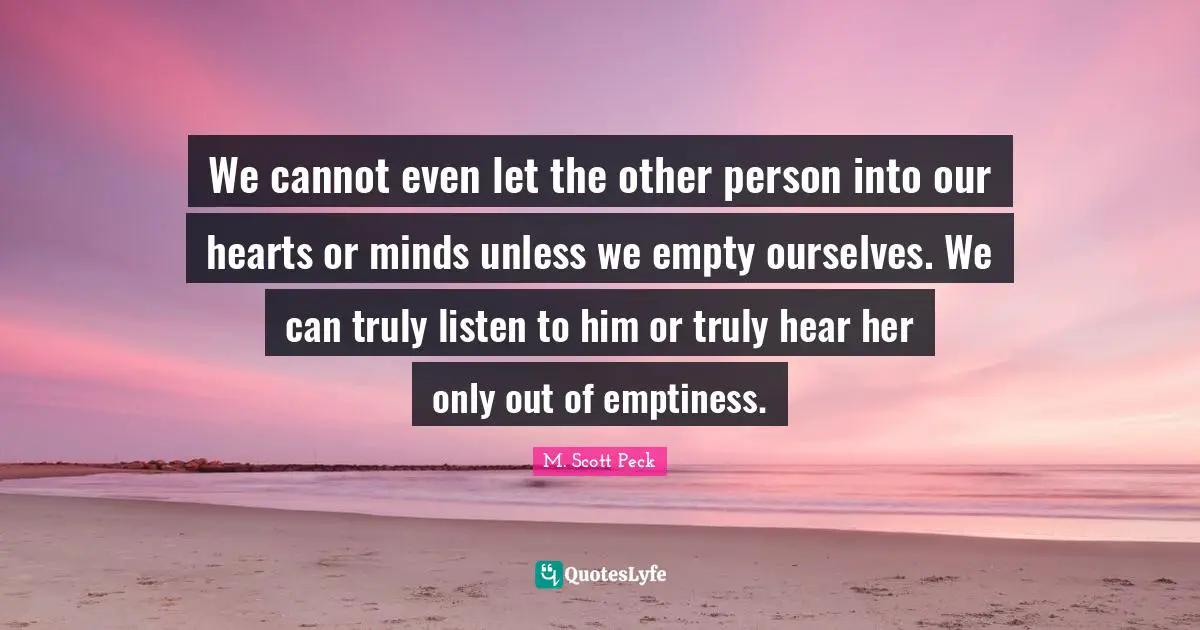 Emptiness Quotes: "We cannot even let the other person into our hearts or minds unless we empty ourselves. We can truly listen to him or truly hear her only out of emptiness."