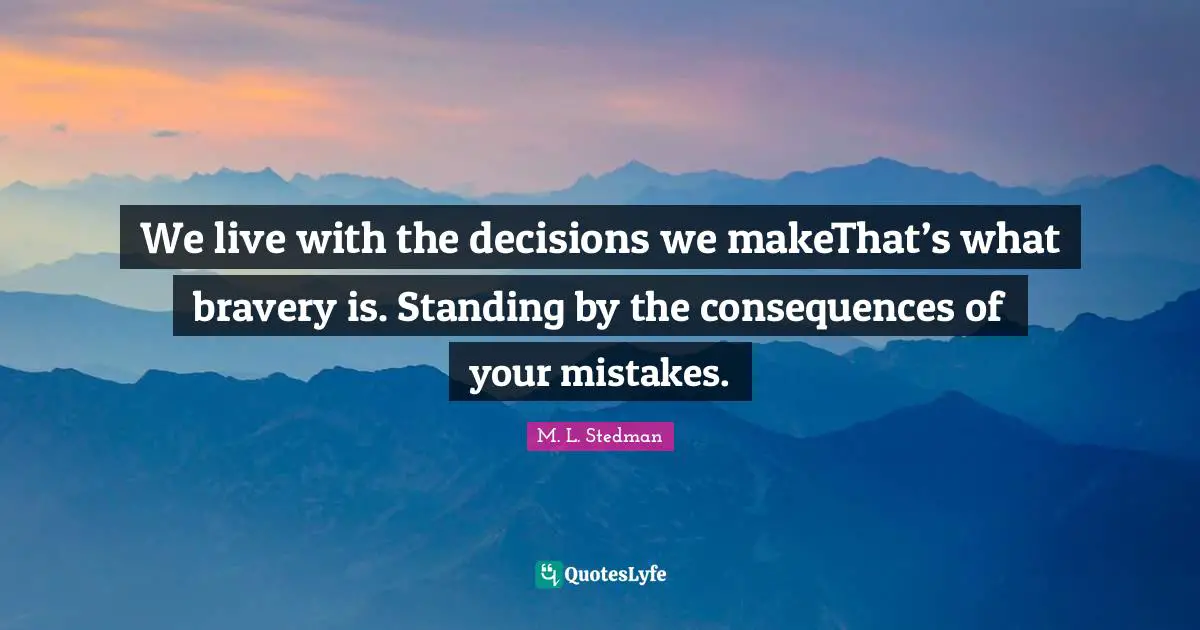 We live with the decisions we makeThat’s what bravery is. Standing by the consequences of your mistakes.