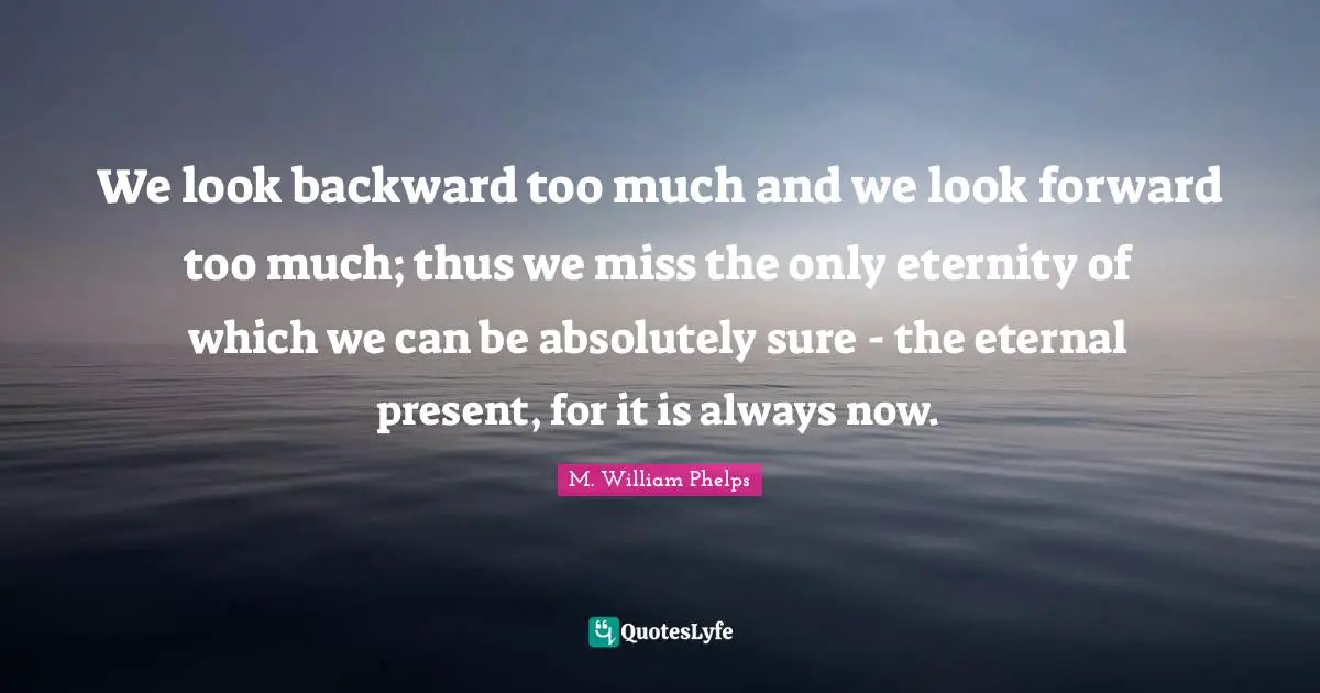 Eternity Quotes: "We look backward too much and we look forward too much; thus we miss the only eternity of which we can be absolutely sure - the eternal present, for it is always now."
