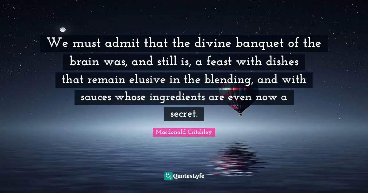 We must admit that the divine banquet of the brain was, and still is, a feast with dishes that remain elusive in the blending, and with sauces whose ingredients are even now a secret.