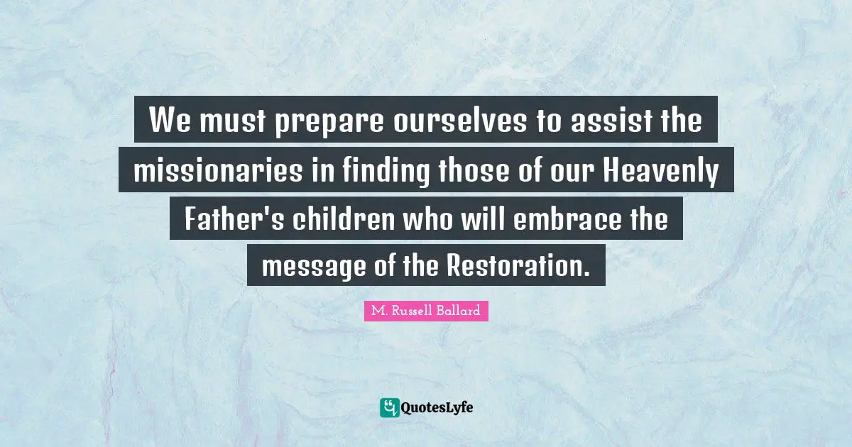 We must prepare ourselves to assist the missionaries in finding those of our Heavenly Father's children who will embrace the message of the Restoration.