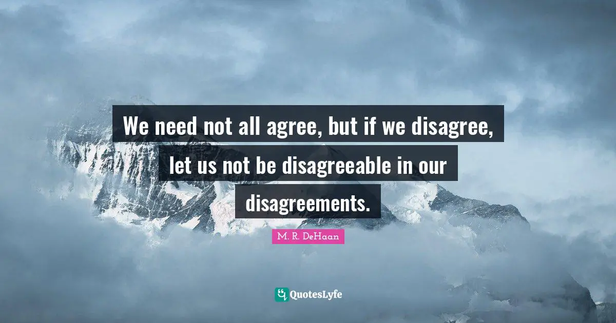 Disagreeable Quotes: "We need not all agree, but if we disagree, let us not be disagreeable in our disagreements."