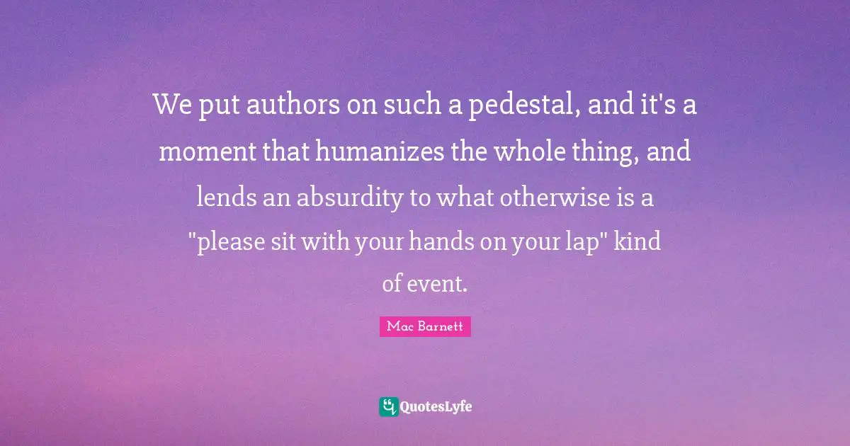 We put authors on such a pedestal, and it's a moment that humanizes the whole thing, and lends an absurdity to what otherwise is a "please sit with your hands on your lap" kind of event.