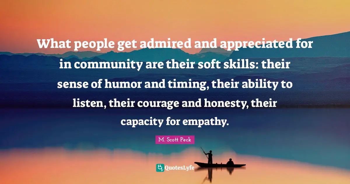 What people get admired and appreciated for in community are their soft skills: their sense of humor and timing, their ability to listen, their courage and honesty, their capacity for empathy.