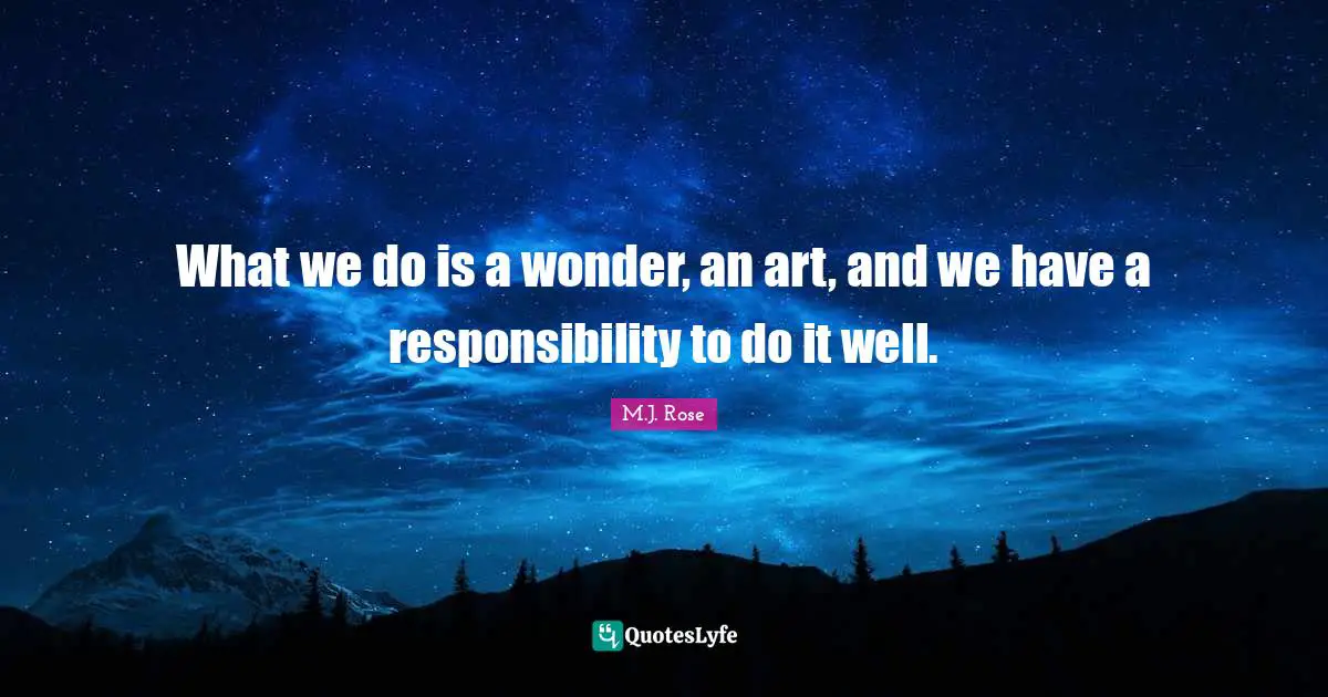 What we do is a wonder, an art, and we have a responsibility to do it well.