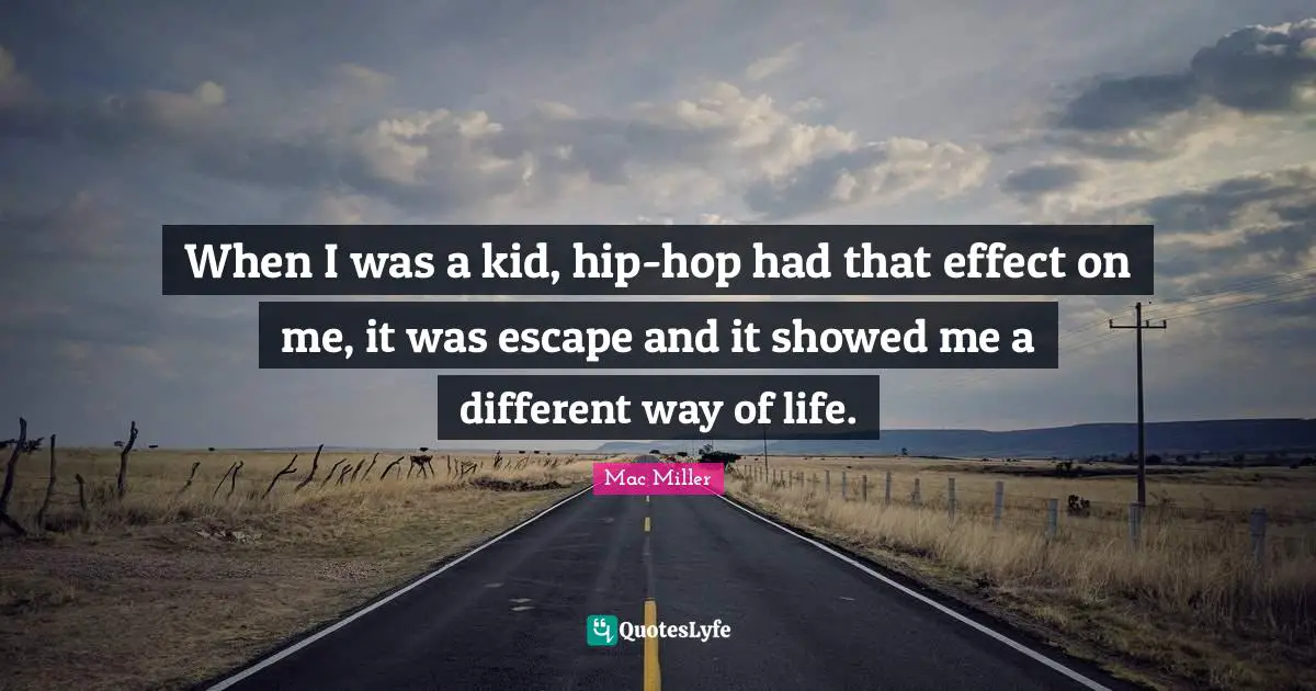 When I was a kid, hip-hop had that effect on me, it was escape and it showed me a different way of life.