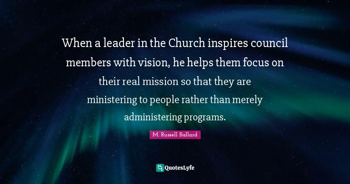 When a leader in the Church inspires council members with vision, he helps them focus on their real mission so that they are ministering to people rather than merely administering programs.