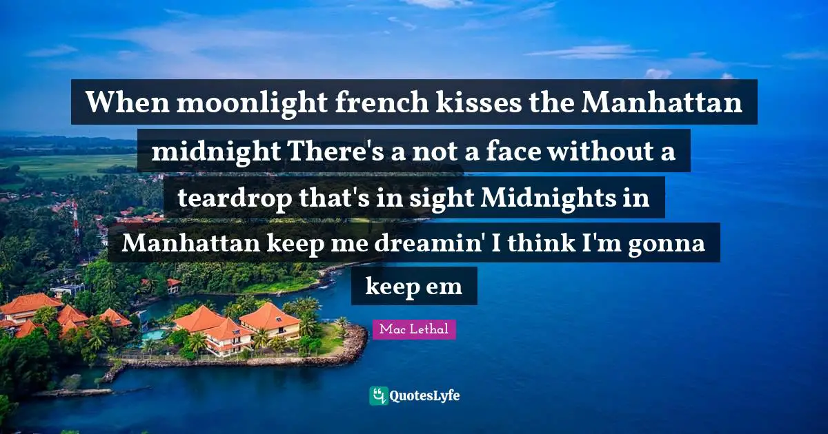 When moonlight french kisses the Manhattan midnight There's a not a face without a teardrop that's in sight Midnights in Manhattan keep me dreamin' I think I'm gonna keep em