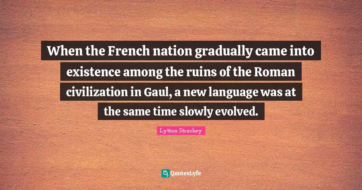 When the French nation gradually came into existence among the ruins of the Roman civilization in Gaul, a new language was at the same time slowly evolved.