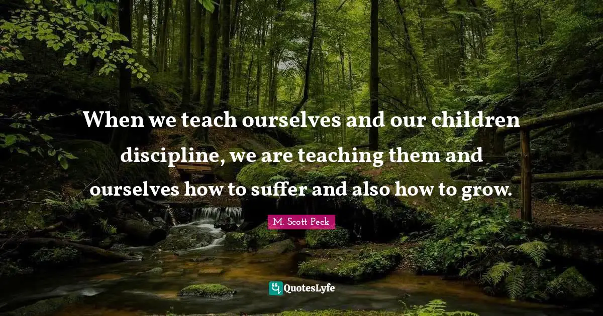 When we teach ourselves and our children discipline, we are teaching them and ourselves how to suffer and also how to grow.