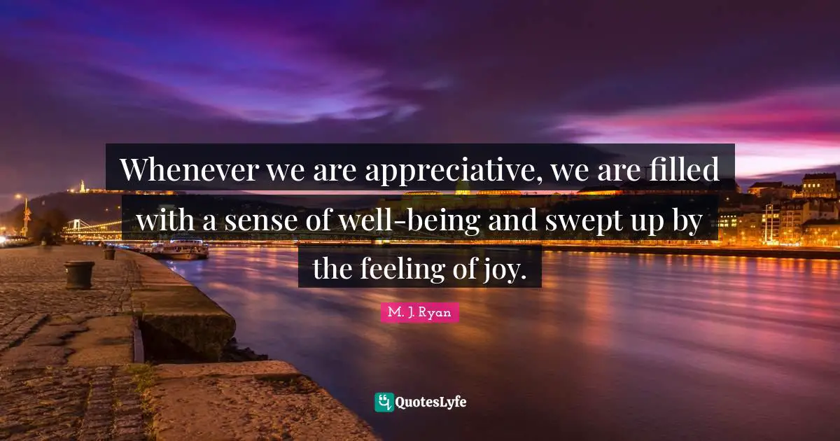 Whenever we are appreciative, we are filled with a sense of well-being and swept up by the feeling of joy.