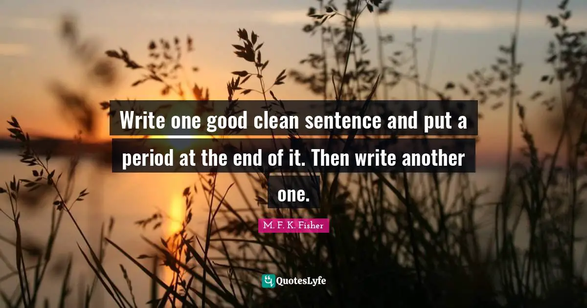 Write one good clean sentence and put a period at the end of it. Then write another one.