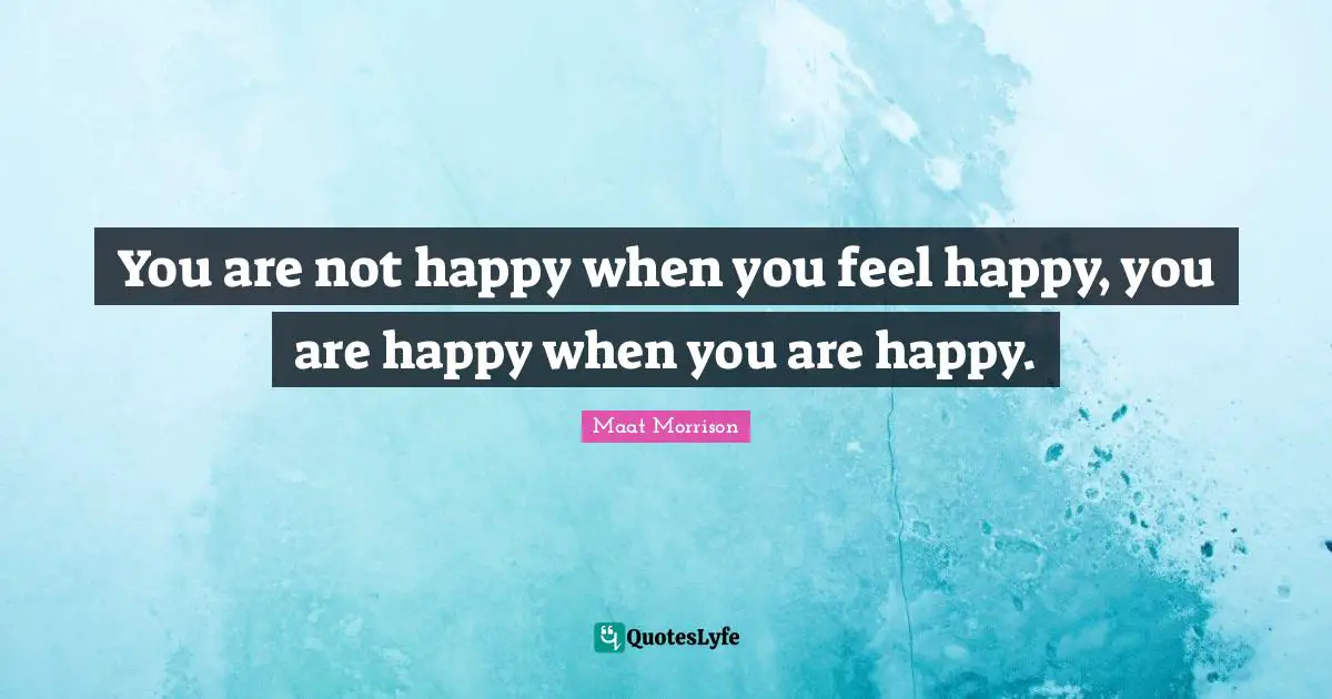 You are not happy when you feel happy, you are happy when you are happy.