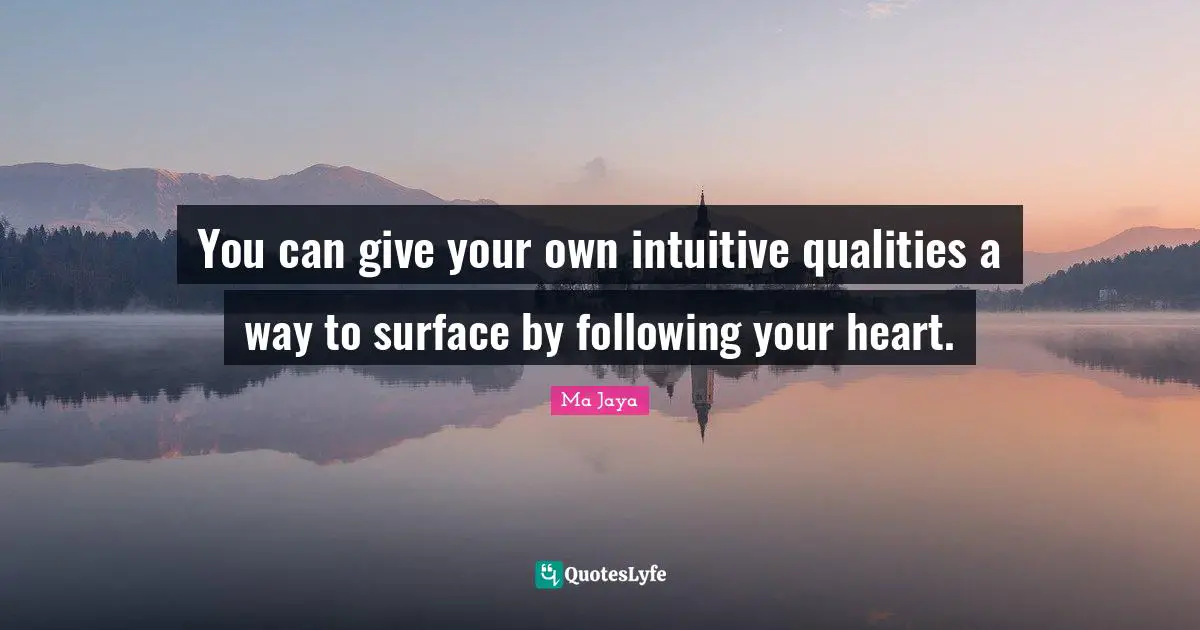 You can give your own intuitive qualities a way to surface by following your heart.